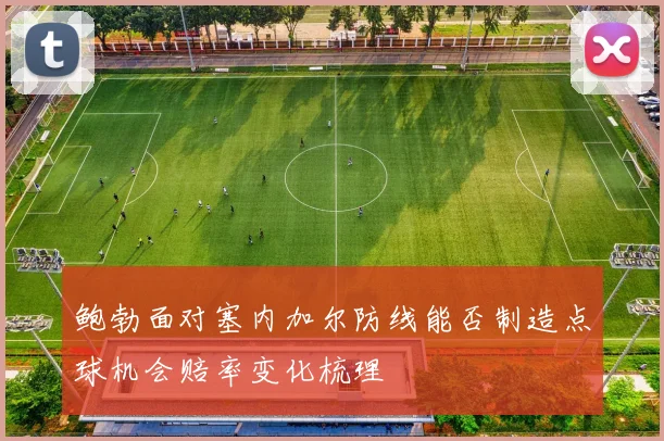 鲍勃面对塞内加尔防线能否制造点球机会赔率变化梳理
