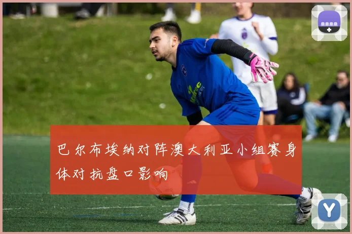 巴尔布埃纳对阵澳大利亚小组赛身体对抗盘口影响