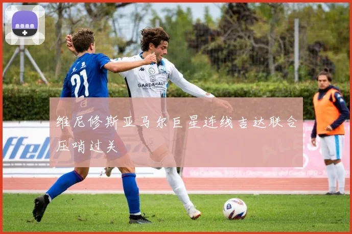 维尼修斯亚马尔巨星连线吉达联合压哨过关