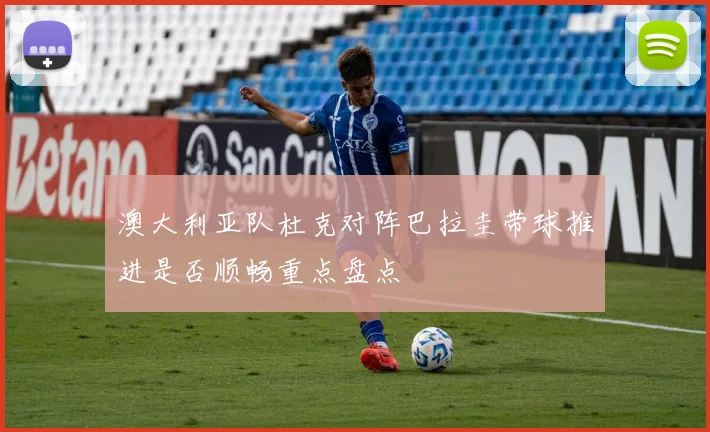 澳大利亚队杜克对阵巴拉圭带球推进是否顺畅重点盘点