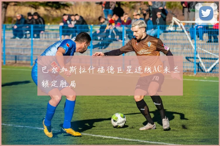 巴尔加斯拉什福德巨星连线AC米兰锁定胜局