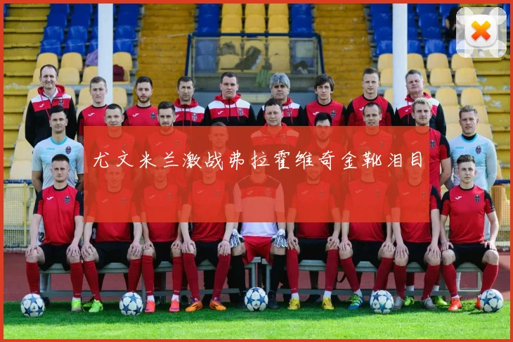 尤文米兰激战弗拉霍维奇金靴泪目