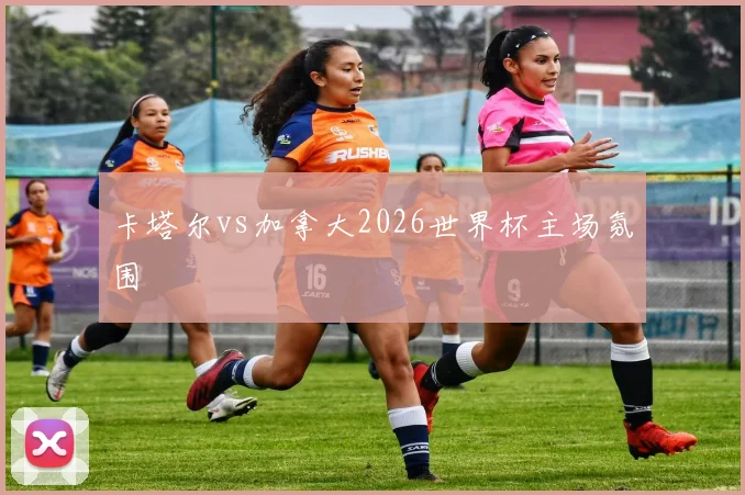 卡塔尔vs加拿大2026世界杯主场氛围