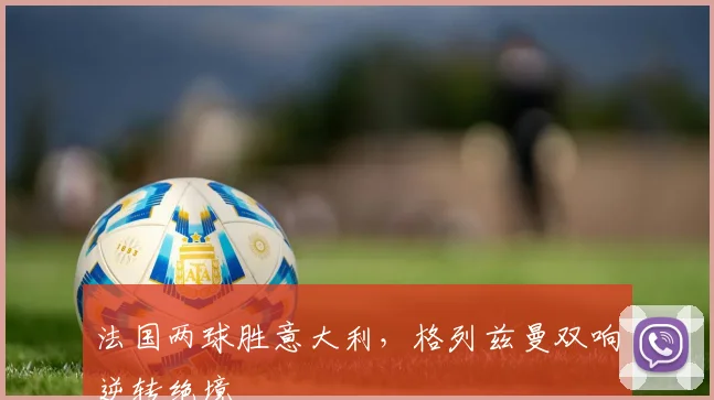 法国两球胜意大利，格列兹曼双响逆转绝境