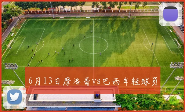 6月13日摩洛哥vs巴西年轻球员