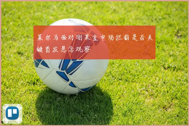 莱尔马面对刚果金中场拦截是否关键首发悬念观察
