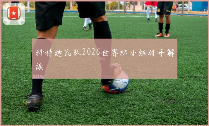 科特迪瓦队2026世界杯小组对手解读