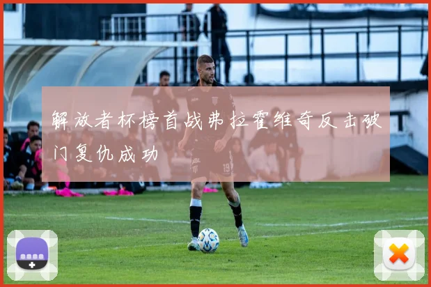 解放者杯榜首战弗拉霍维奇反击破门复仇成功