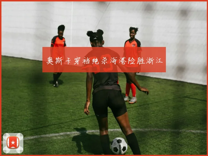 奥斯卡穿裆绝杀海港险胜浙江