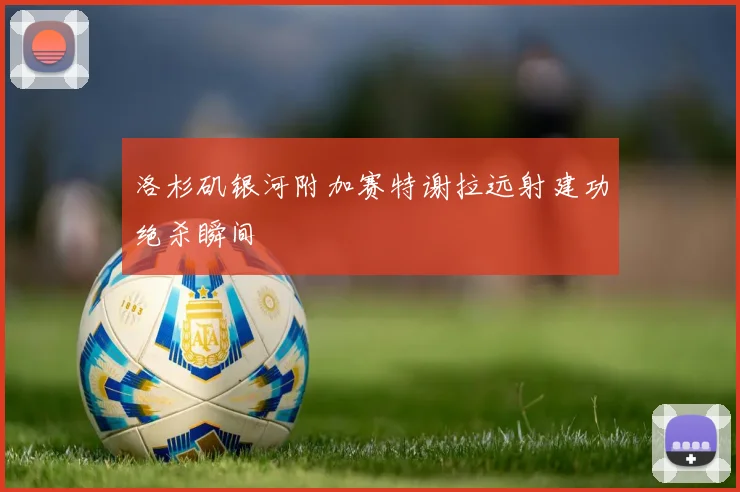 洛杉矶银河附加赛特谢拉远射建功绝杀瞬间