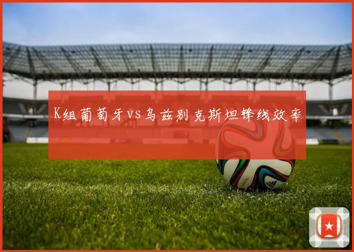K组葡萄牙vs乌兹别克斯坦锋线效率