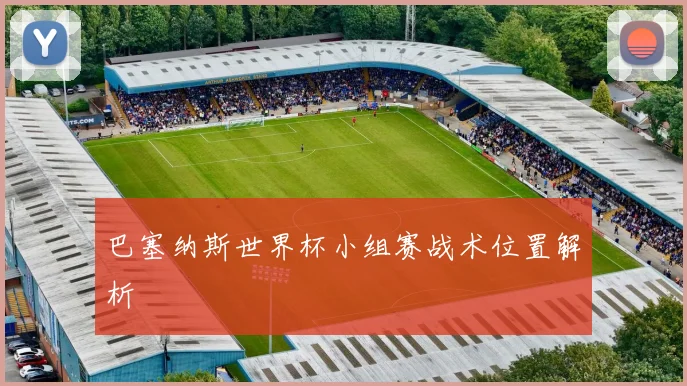 巴塞纳斯世界杯小组赛战术位置解析