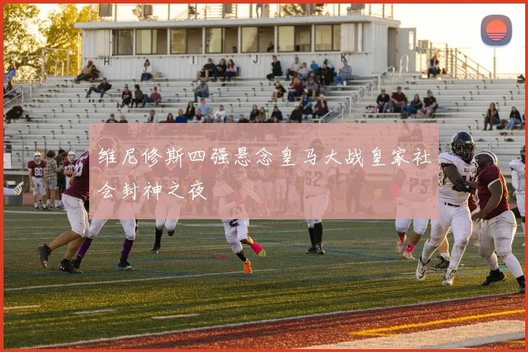 维尼修斯四强悬念皇马大战皇家社会封神之夜