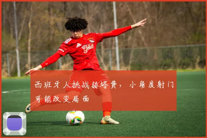 西班牙人挑战赫塔费，小角度射门可能改变局面