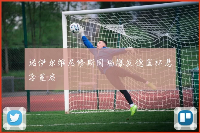 诺伊尔维尼修斯同场爆发德国杯悬念重启