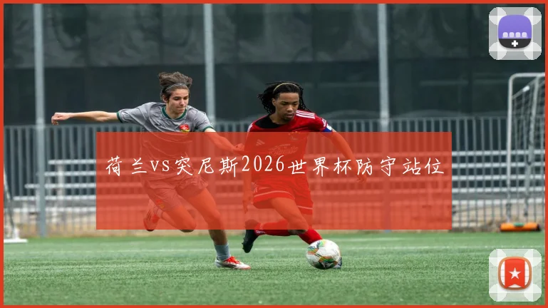 荷兰vs突尼斯2026世界杯防守站位