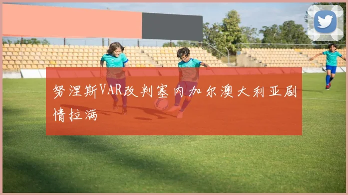 努涅斯VAR改判塞内加尔澳大利亚剧情拉满