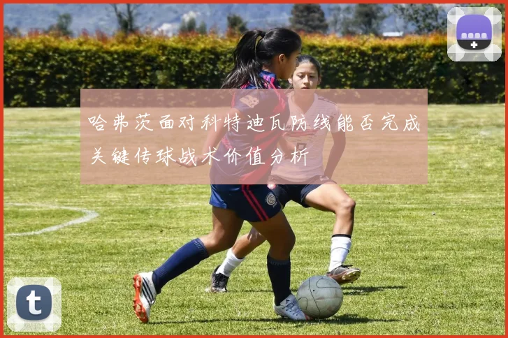 哈弗茨面对科特迪瓦防线能否完成关键传球战术价值分析