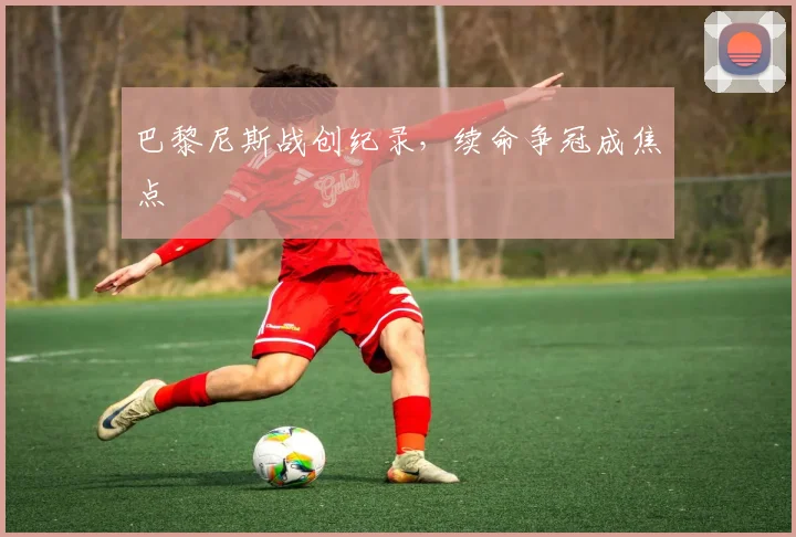 巴黎尼斯战创纪录，续命争冠成焦点