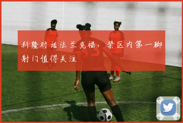 科隆对话法兰克福，禁区内第一脚射门值得关注