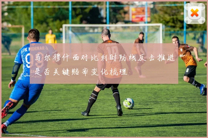 马尔穆什面对比利时防线反击推进是否关键赔率变化梳理