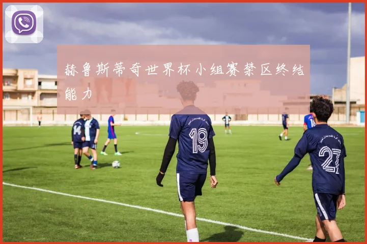 赫鲁斯蒂奇世界杯小组赛禁区终结能力