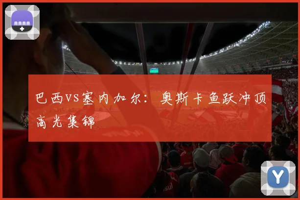 巴西vs塞内加尔：奥斯卡鱼跃冲顶高光集锦