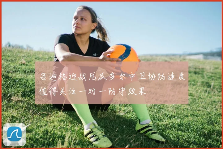 吕迪格迎战厄瓜多尔中卫协防速度值得关注一对一防守效果