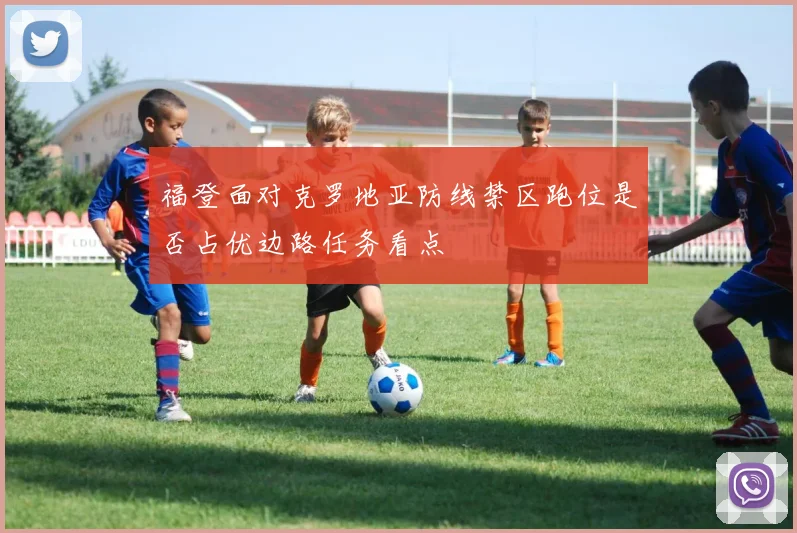 福登面对克罗地亚防线禁区跑位是否占优边路任务看点