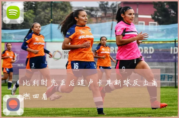比利时先丢后追卢卡库断球反击高燃回看