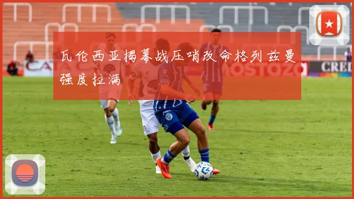 瓦伦西亚揭幕战压哨改命格列兹曼强度拉满
