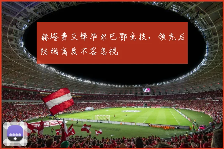 赫塔费交锋毕尔巴鄂竞技，领先后防线高度不容忽视