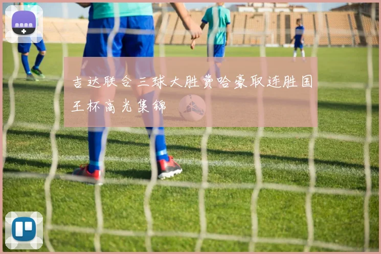 吉达联合三球大胜费哈豪取连胜国王杯高光集锦