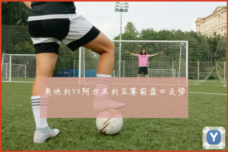 奥地利vs阿尔及利亚赛前盘口走势