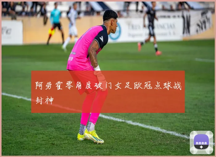阿劳霍零角度破门女足欧冠点球战封神