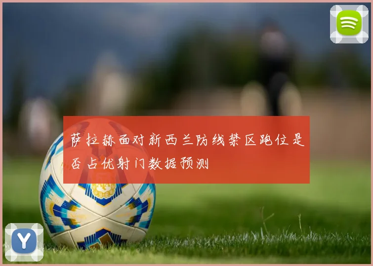 萨拉赫面对新西兰防线禁区跑位是否占优射门数据预测