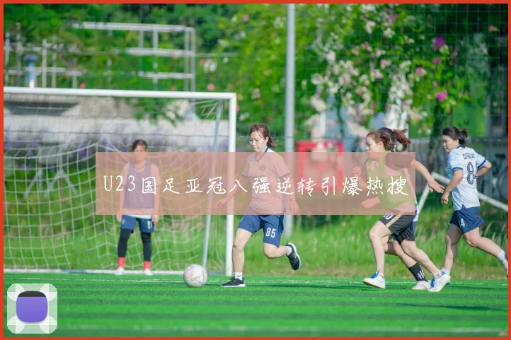 U23国足亚冠八强逆转引爆热搜