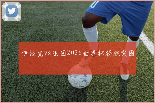 伊拉克vs法国2026世界杯弱旅突围