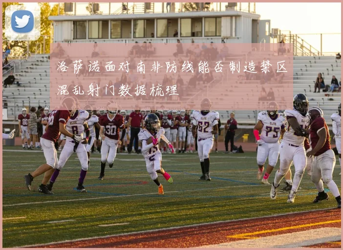洛萨诺面对南非防线能否制造禁区混乱射门数据梳理