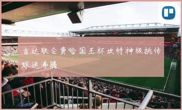 吉达联合费哈国王杯坎特神级挑传球迷沸腾