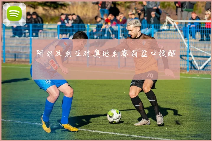 阿尔及利亚对奥地利赛前盘口提醒