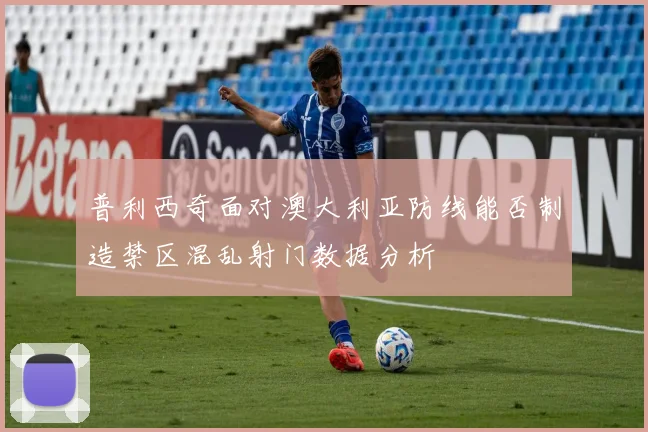 普利西奇面对澳大利亚防线能否制造禁区混乱射门数据分析