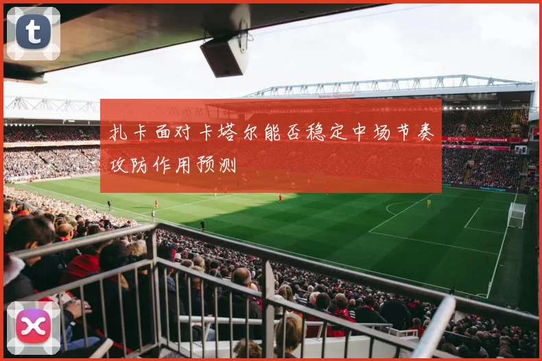 扎卡面对卡塔尔能否稳定中场节奏攻防作用预测