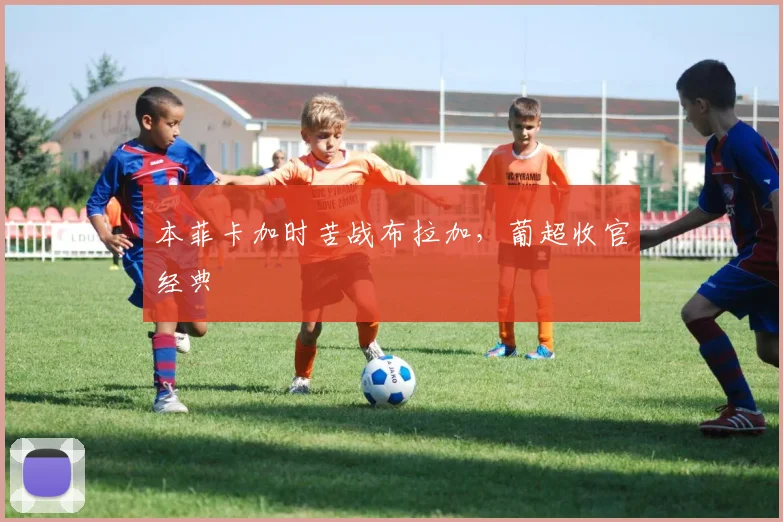 本菲卡加时苦战布拉加，葡超收官经典