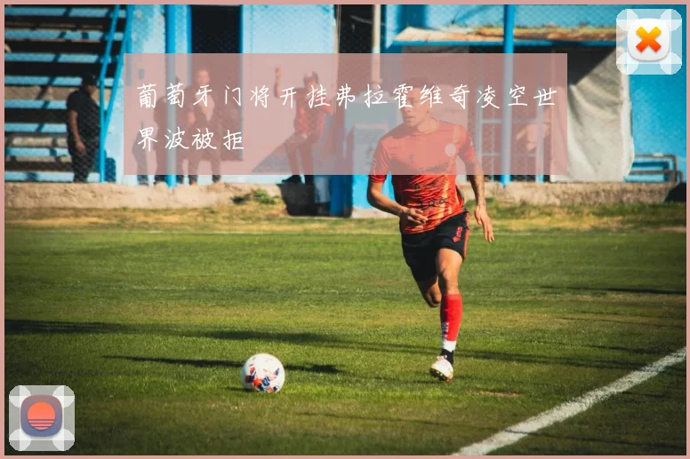 葡萄牙门将开挂弗拉霍维奇凌空世界波被拒