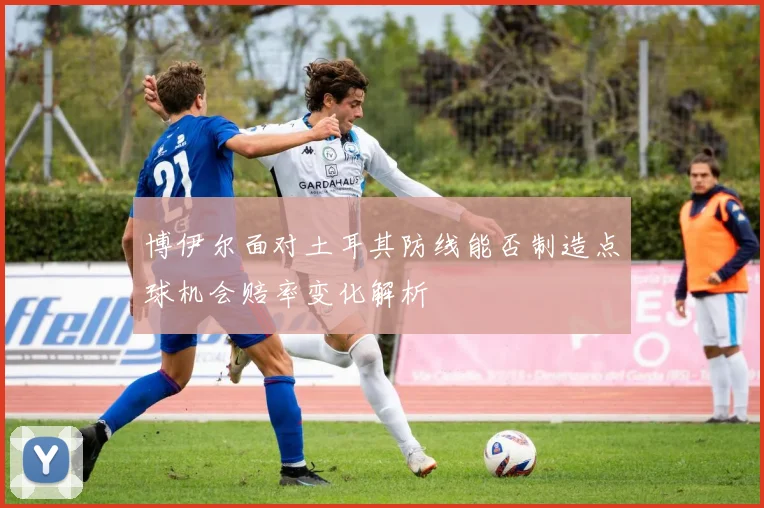 博伊尔面对土耳其防线能否制造点球机会赔率变化解析