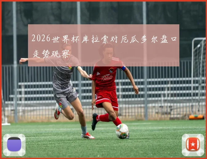 2026世界杯库拉索对厄瓜多尔盘口走势观察