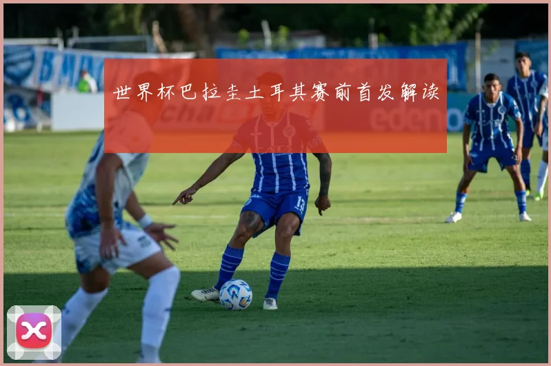 世界杯巴拉圭土耳其赛前首发解读