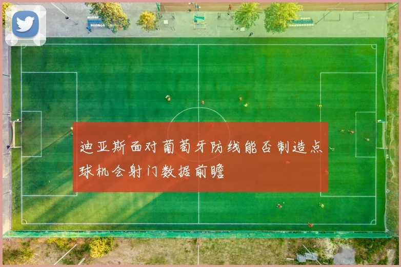 迪亚斯面对葡萄牙防线能否制造点球机会射门数据前瞻