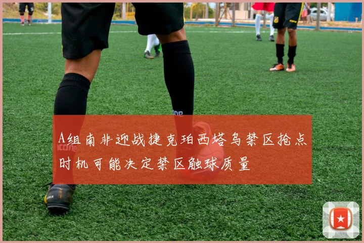 A组南非迎战捷克珀西塔乌禁区抢点时机可能决定禁区触球质量